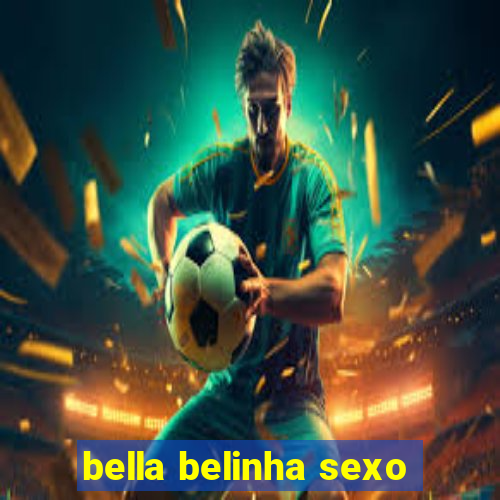 bella belinha sexo